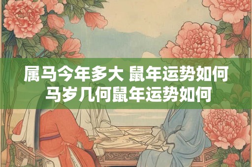 属马今年多大 鼠年运势如何 马岁几何鼠年运势如何