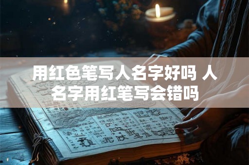 用红色笔写人名字好吗 人名字用红笔写会错吗