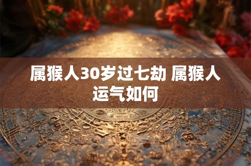 属猴人30岁过七劫 属猴人运气如何