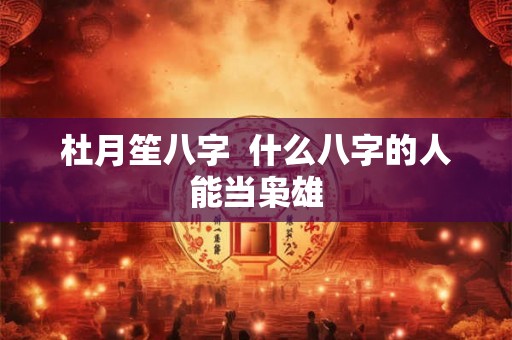 杜月笙八字  什么八字的人能当枭雄
