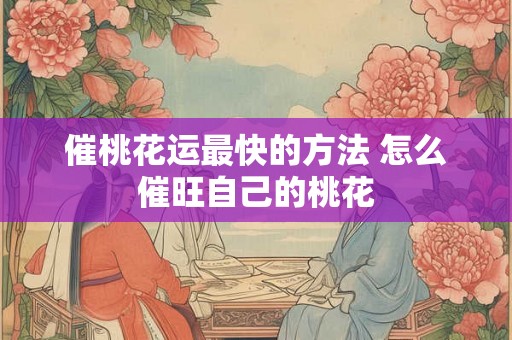 催桃花运最快的方法 怎么催旺自己的桃花