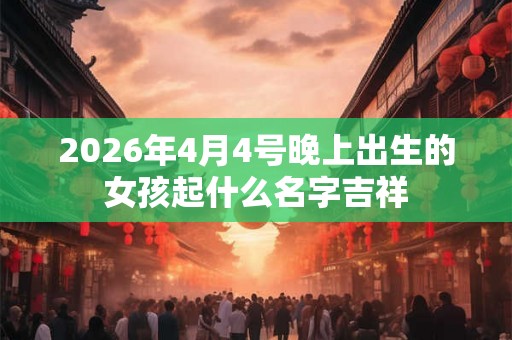 2026年4月4号晚上出生的女孩起什么名字吉祥