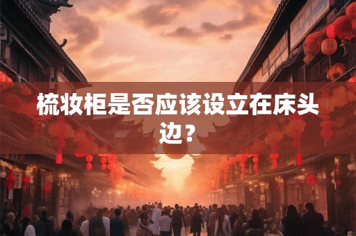 梳妆柜是否应该设立在床头边？