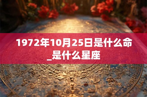 1972年10月25日是什么命_是什么星座