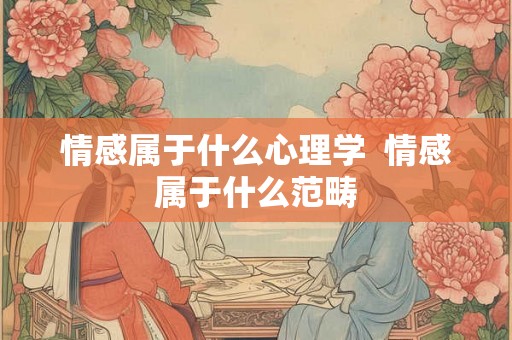 情感属于什么心理学  情感属于什么范畴