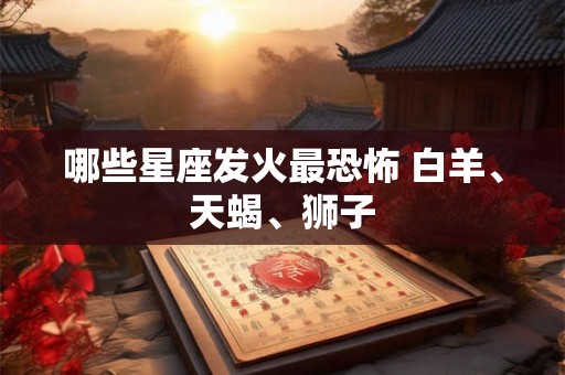哪些星座发火最恐怖 白羊、天蝎、狮子