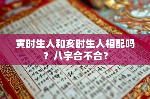 寅时生人和亥时生人相配吗?八字合不合? 寅时生人和亥时生人相配吗?八字合不合?
