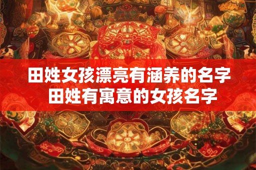 田姓女孩漂亮有涵养的名字  田姓有寓意的女孩名字
