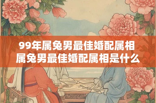 99年属兔男最佳婚配属相 属兔男最佳婚配属相是什么