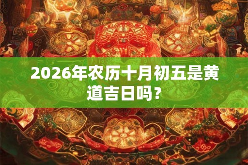 2026年农历十月初五是黄道吉日吗? 2026年农历十月初五是黄道吉日吗?