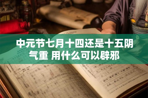 中元节七月十四还是十五阴气重 用什么可以辟邪