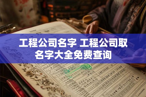 工程公司名字 工程公司取名字大全免费查询 工程公司名字 工程公司取名字大全免费查询