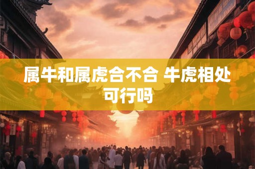 属牛和属虎合不合 牛虎相处可行吗