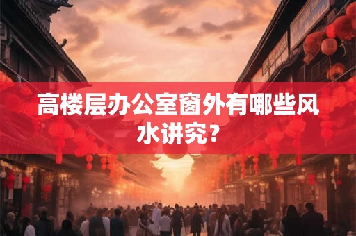 高楼层办公室窗外有哪些风水讲究？