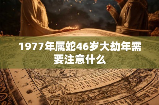 1977年属蛇46岁大劫年需要注意什么 1977年属蛇46岁大劫年需要注意什么