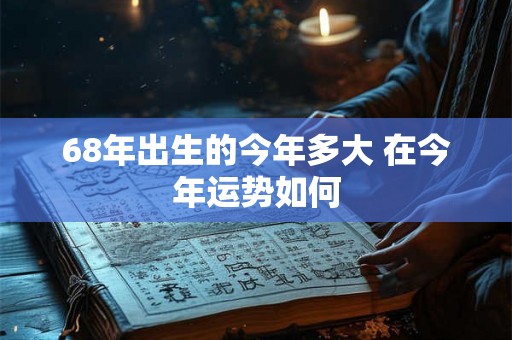 68年出生的今年多大 在今年运势如何 68年出生的今年多大 在今年运势如何