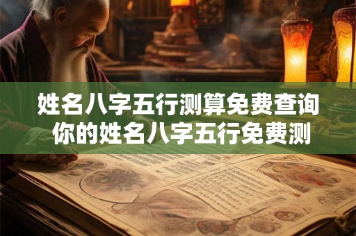 姓名八字五行测算免费查询 你的姓名八字五行免费测算 姓名八字五行测算免费查询 你的姓名八字五行免费测算