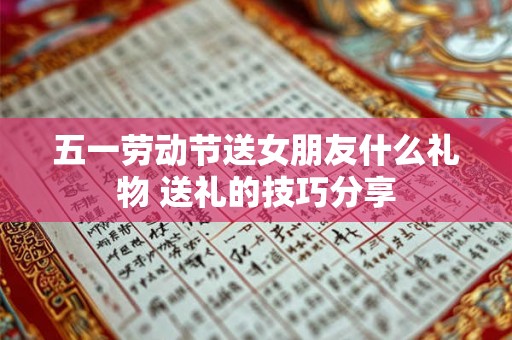 五一劳动节送女朋友什么礼物 送礼的技巧分享