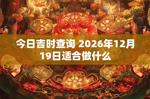 今日吉时查询 2026年12月19日适合做什么