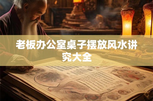 老板办公室桌子摆放风水讲究大全 老板办公室桌子摆放风水讲究大全