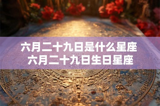 六月二十九日是什么星座 六月二十九日生日星座