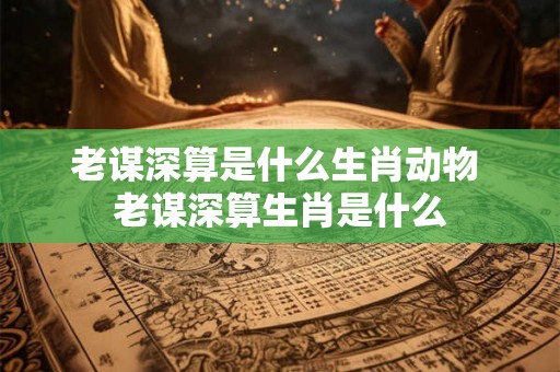 老谋深算是什么生肖动物 老谋深算生肖是什么