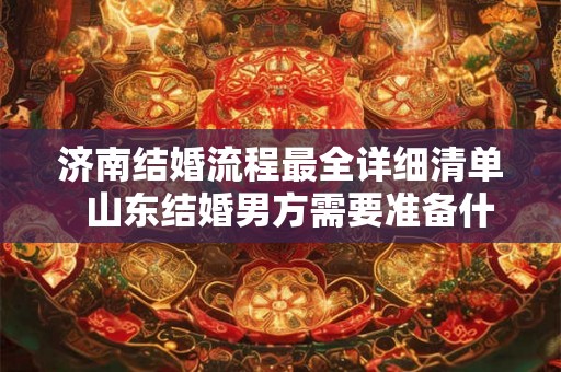 济南结婚流程最全详细清单  山东结婚男方需要准备什么