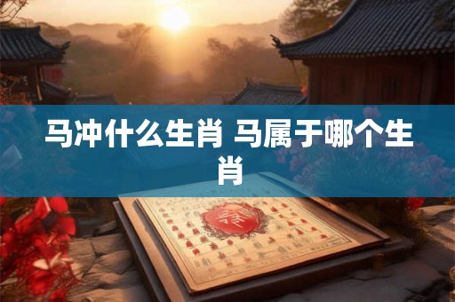 马冲什么生肖 马属于哪个生肖