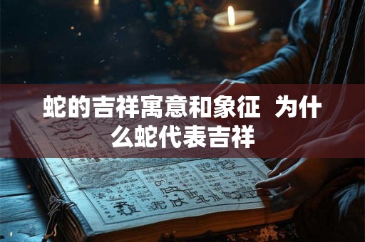 蛇的吉祥寓意和象征  为什么蛇代表吉祥