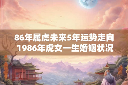 86年属虎未来5年运势走向 1986年虎女一生婚姻状况