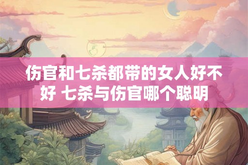 伤官和七杀都带的女人好不好 七杀与伤官哪个聪明
