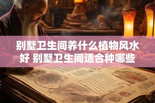 别墅卫生间养什么植物风水好 别墅卫生间适合种哪些植物