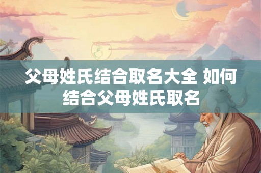 父母姓氏结合取名大全 如何结合父母姓氏取名