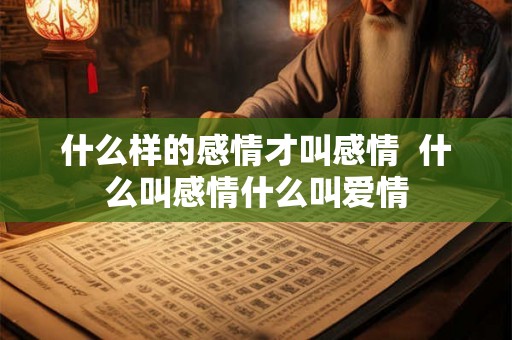 什么样的感情才叫感情 什么叫感情什么叫爱情 什么样的感情才叫感情 什么叫感情什么叫爱情
