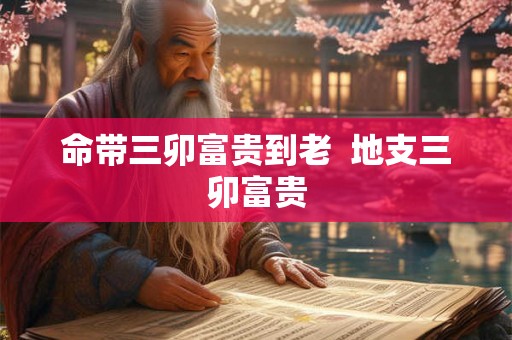 命带三卯富贵到老  地支三卯富贵