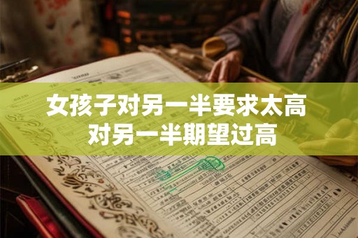 女孩子对另一半要求太高 对另一半期望过高 女孩子对另一半要求太高 对另一半期望过高