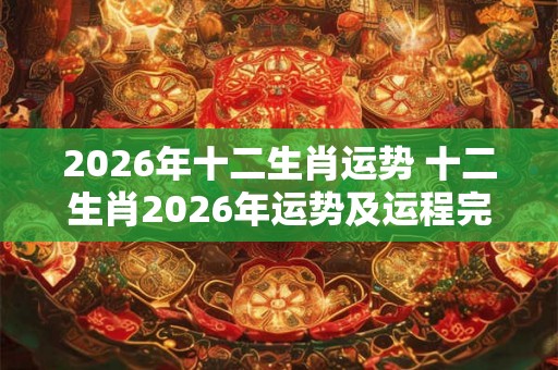 2026年十二生肖运势 十二生肖2026年运势及运程完整