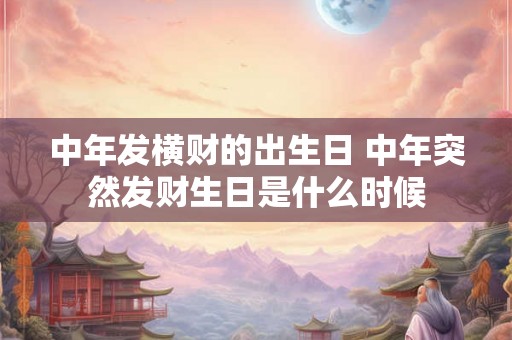 中年发横财的出生日 中年突然发财生日是什么时候