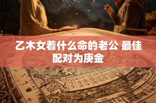 乙木女着什么命的老公 最佳配对为庚金