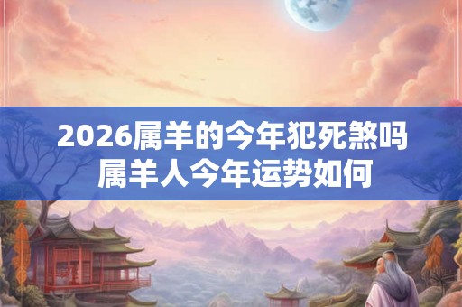 2026属羊的今年犯死煞吗 属羊人今年运势如何
