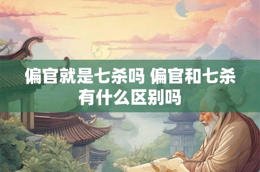 偏官就是七杀吗 偏官和七杀有什么区别吗