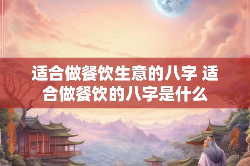 适合做餐饮生意的八字 适合做餐饮的八字是什么