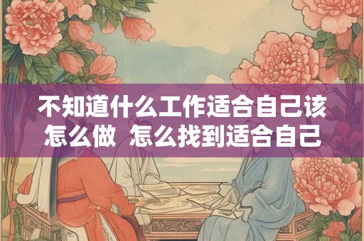 不知道什么工作适合自己该怎么做  怎么找到适合自己的工作