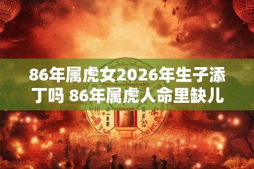 86年属虎女2026年生子添丁吗 86年属虎人命里缺儿子吗