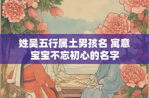 姓吴五行属土男孩名 寓意宝宝不忘初心的名字