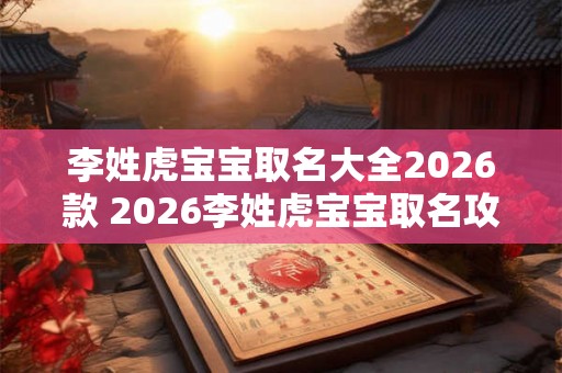 李姓虎宝宝取名大全2026款 2026李姓虎宝宝取名攻略 李姓虎宝宝取名大全2026款 2026李姓虎宝宝取名攻略