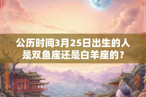 公历时间3月25日出生的人是双鱼座还是白羊座的? 公历时间3月25日出生的人是双鱼座还是白羊座的?