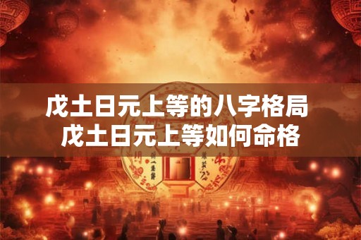 戊土日元上等的八字格局 戊土日元上等如何命格