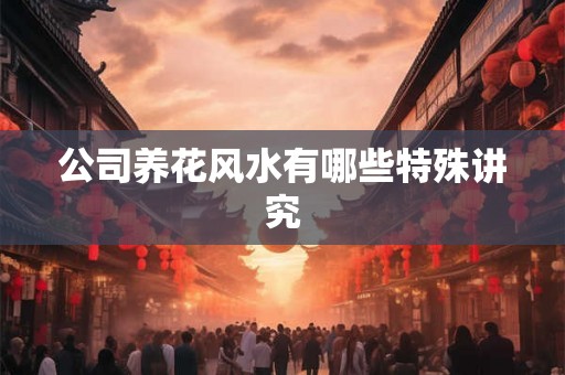 公司养花风水有哪些特殊讲究 公司养花风水有哪些特殊讲究
