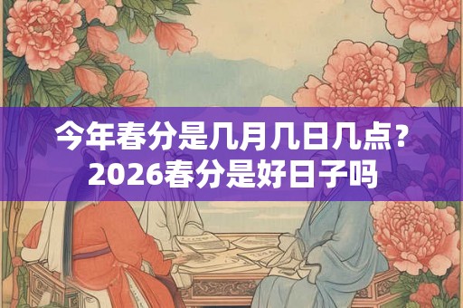 今年春分是几月几日几点？2026春分是好日子吗